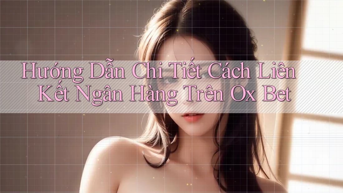 Hướng Dẫn Chi Tiết Cách Liên Kết Ngân Hàng Trên Ox Bet