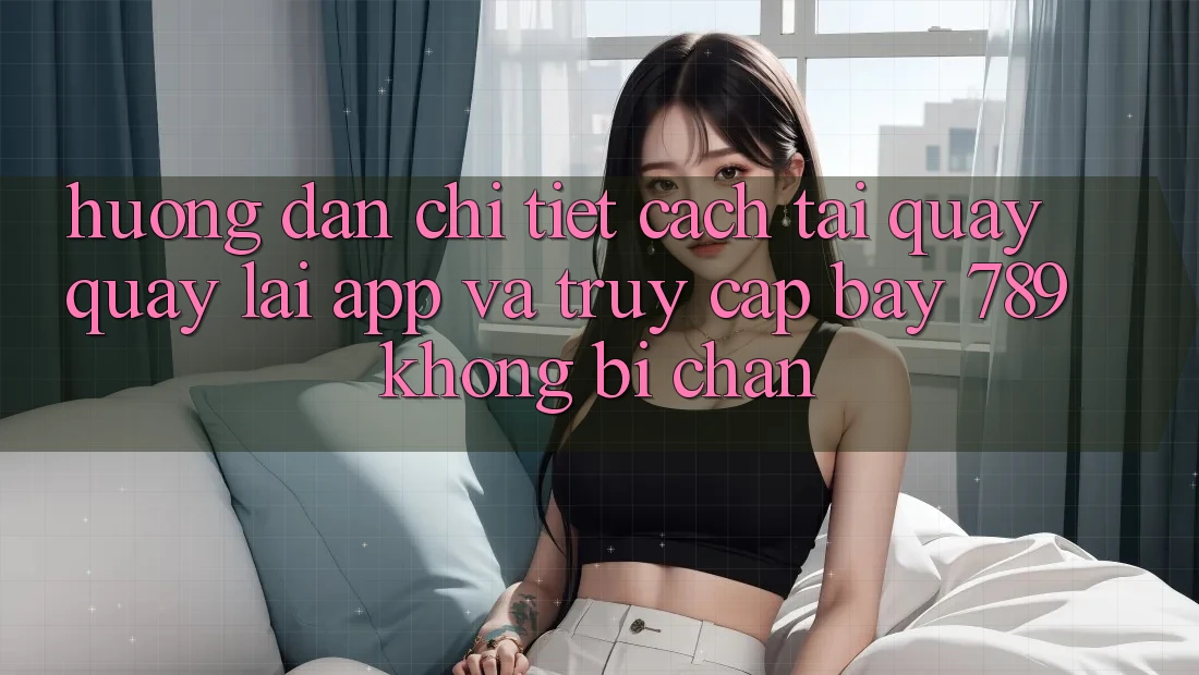 Hướng dẫn chi tiết cách tải quay quay lại app và truy cập bay 789 không bị chặn Hướng dẫn chi tiết cách tải quay quay lại app và truy cập bay 789 không bị chặn