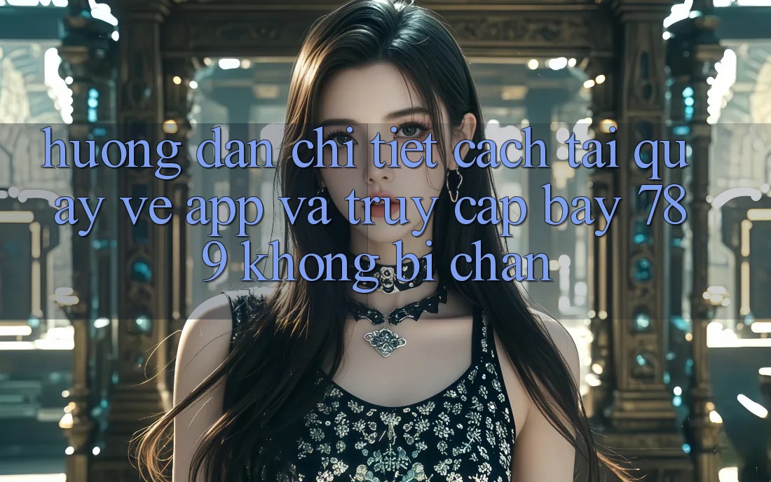 Hướng dẫn chi tiết cách tải quay về app và truy cập bay 789 không bị chặn Hướng dẫn chi tiết cách tải quay về app và truy cập bay 789 không bị chặn