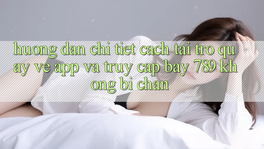 Hướng dẫn chi tiết cách tải trở quay về app và truy cập bay 789 không bị chặn Hướng dẫn chi tiết cách tải trở quay về app và truy cập bay 789 không bị chặn