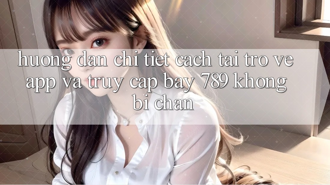 Hướng dẫn chi tiết cách tải trở về app và truy cập bay 789 không bị chặn Hướng dẫn chi tiết cách tải trở về app và truy cập bay 789 không bị chặn