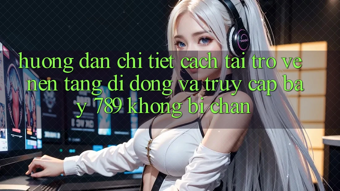 Hướng dẫn chi tiết cách tải trở về nền tảng di động và truy cập bay 789 không bị chặn