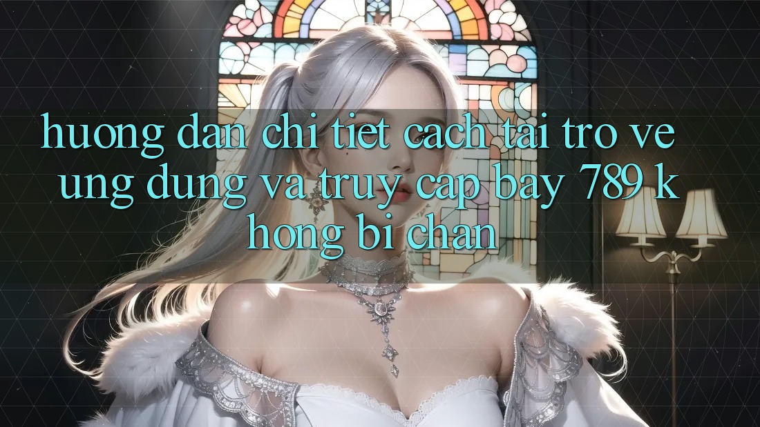 Hướng dẫn chi tiết cách tải trở về ứng dụng và truy cập bay 789 không bị chặn Hướng dẫn chi tiết cách tải trở về ứng dụng và truy cập bay 789 không bị chặn