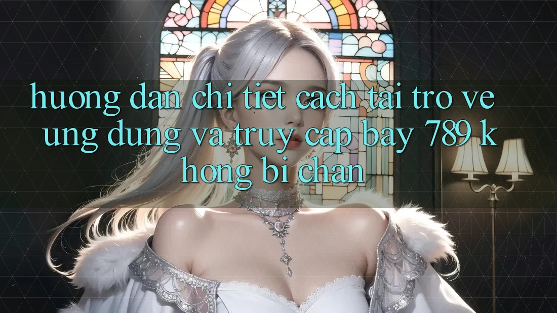 Hướng dẫn chi tiết cách tải trở về ứng dụng và truy cập bay 789 không bị chặn
