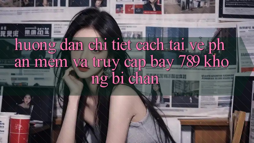 Hướng dẫn chi tiết cách tải về phần mềm và truy cập bay 789 không bị chặn Hướng dẫn chi tiết cách tải về phần mềm và truy cập bay 789 không bị chặn