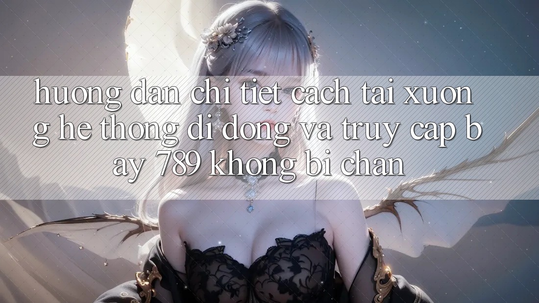 Hướng dẫn chi tiết cách tải xuống hệ thống di động và truy cập bay 789 không bị chặn