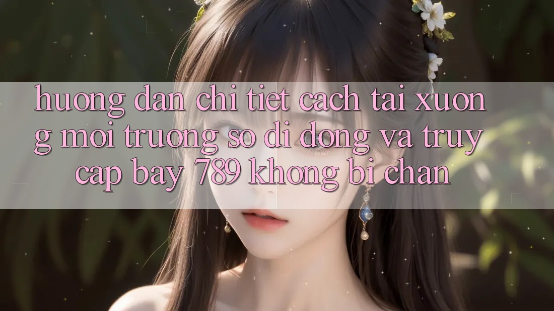 Hướng dẫn chi tiết cách tải xuống môi trường số di động và truy cập bay 789 không bị chặn Hướng dẫn chi tiết cách tải xuống môi trường số di động và truy cập bay 789 không bị chặn