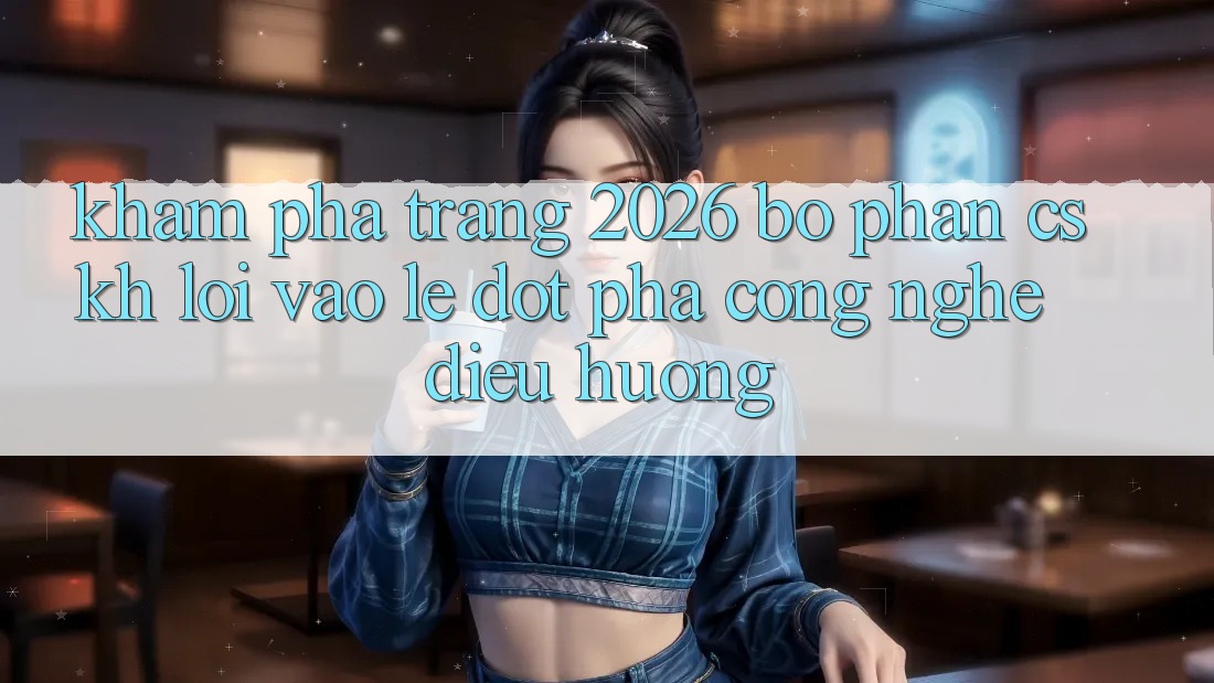 Khám phá Trang 2026 Bộ phận CSKH Lối Vào Lẹ: Đột phá công nghệ điều hướng