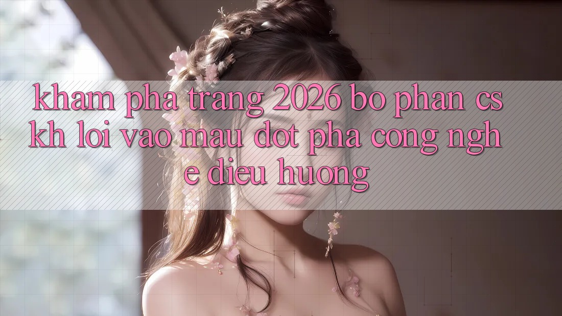 Khám phá Trang 2026 Bộ phận CSKH Lối Vào Mau: Đột phá công nghệ điều hướng