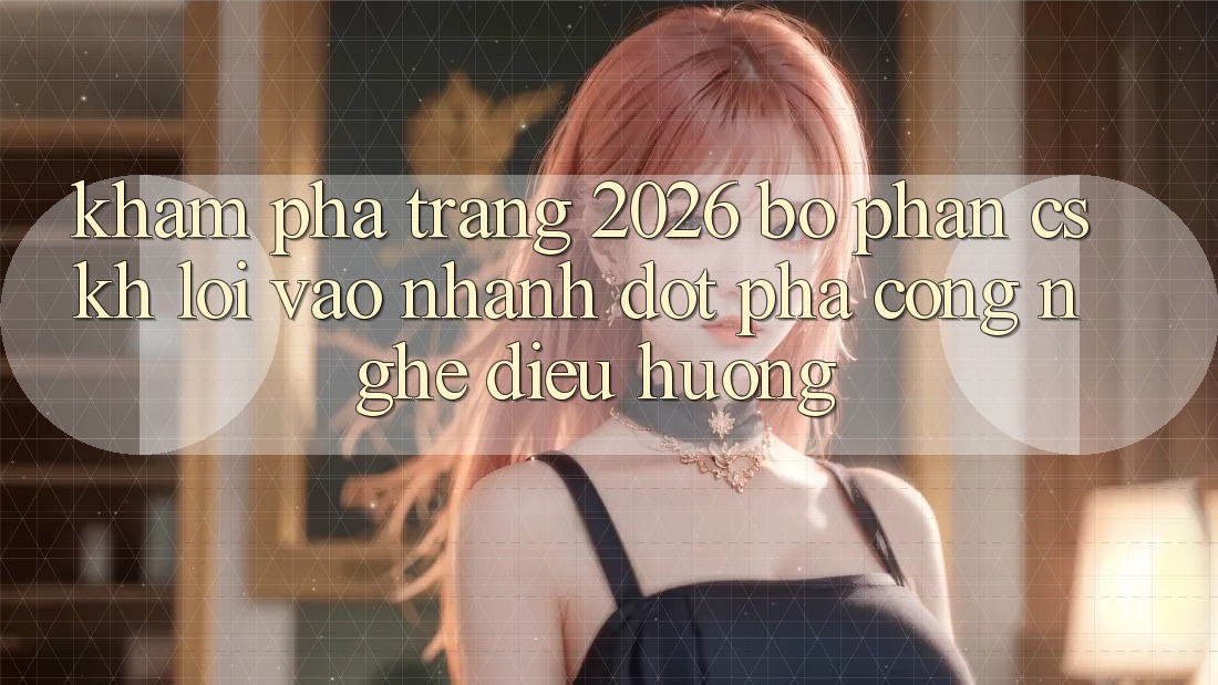 Khám phá Trang 2026 Bộ phận CSKH Lối Vào Nhanh: Đột phá công nghệ điều hướng