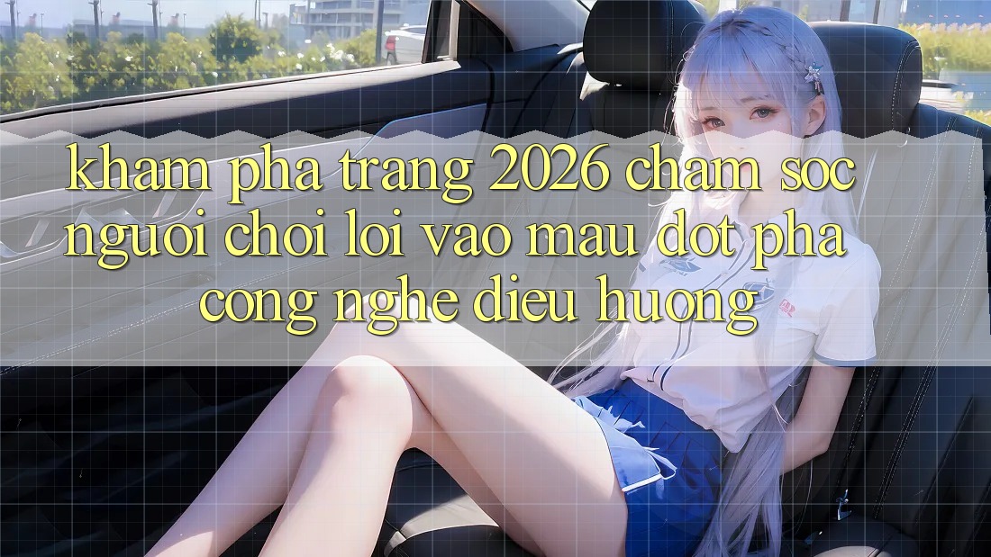 Khám phá Trang 2026 Chăm sóc người chơi Lối Vào Mau: Đột phá công nghệ điều hướng
