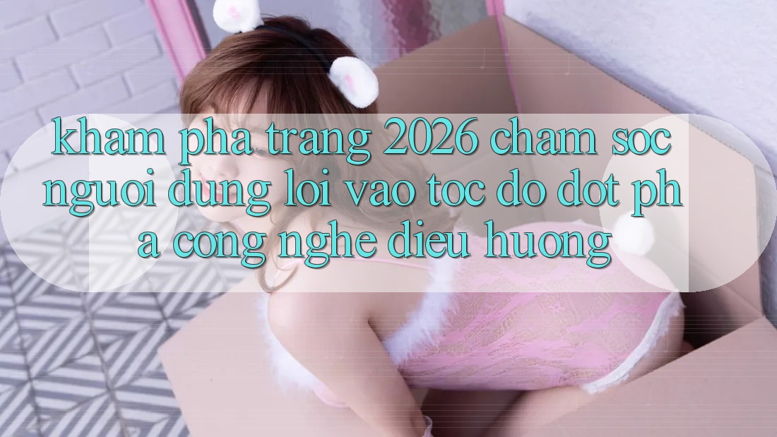 Khám phá Trang 2026 Chăm sóc người dùng Lối Vào Tốc độ: Đột phá công nghệ điều hướng