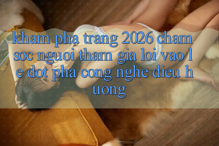 Khám phá Trang 2026 Chăm sóc người tham gia Lối Vào Lẹ: Đột phá công nghệ điều hướng