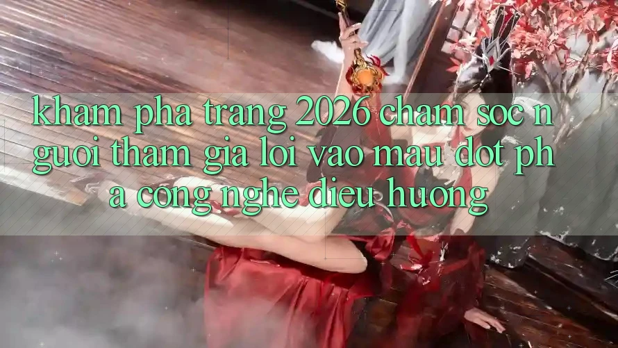 Khám phá Trang 2026 Chăm sóc người tham gia Lối Vào Mau: Đột phá công nghệ điều hướng Khám phá Trang 2026 Chăm sóc người tham gia Lối Vào Mau: Đột phá công nghệ điều hướng