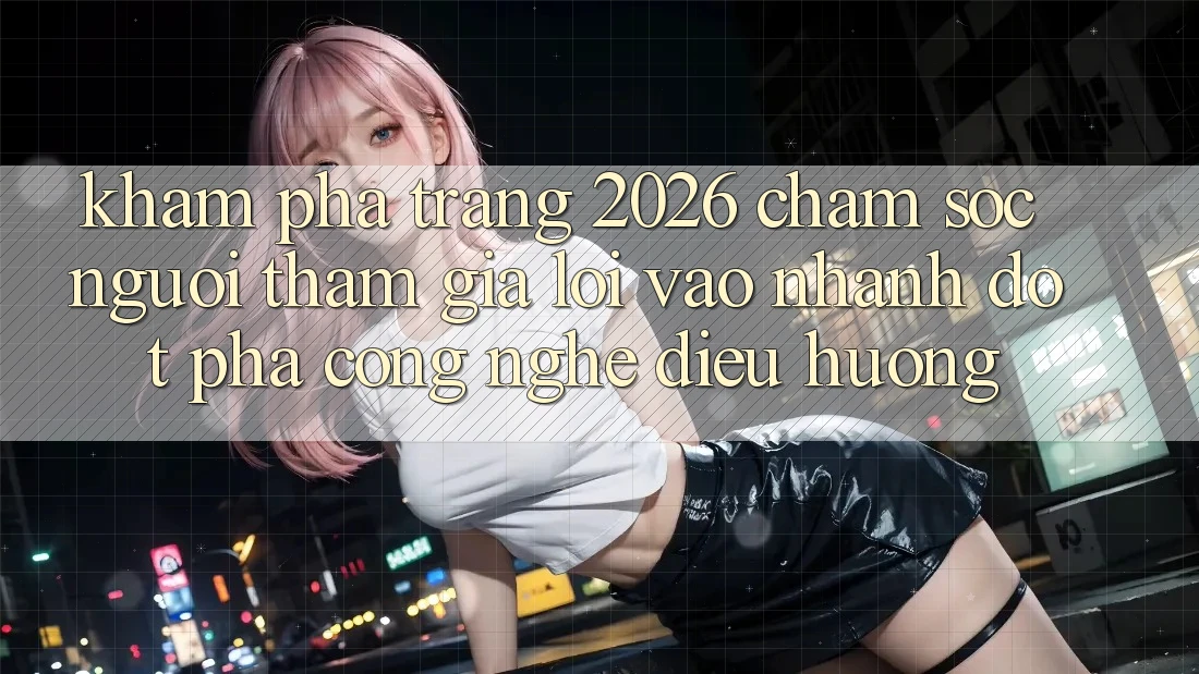 Khám phá Trang 2026 Chăm sóc người tham gia Lối Vào Nhanh: Đột phá công nghệ điều hướng