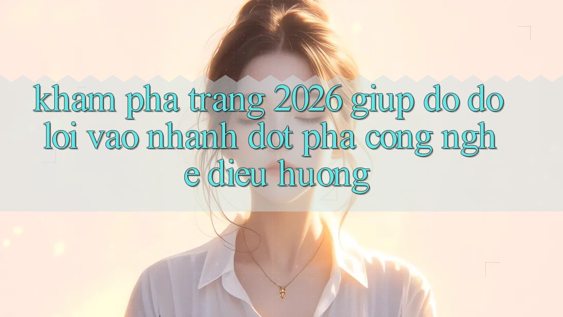 Khám phá Trang 2026 Giúp đỡ đỡ Lối Vào Nhanh: Đột phá công nghệ điều hướng Khám phá Trang 2026 Giúp đỡ đỡ Lối Vào Nhanh: Đột phá công nghệ điều hướng