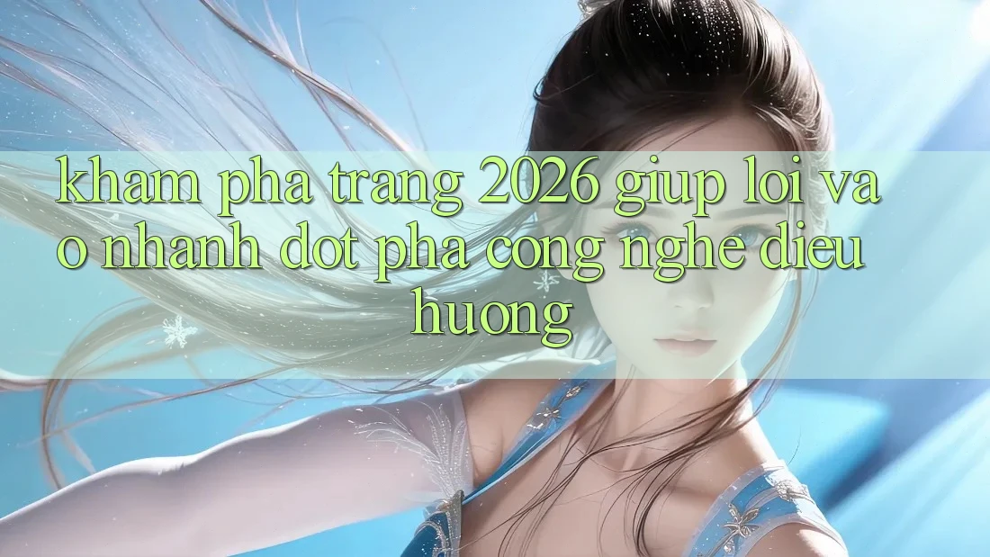 Khám phá Trang 2026 Giúp Lối Vào Nhanh: Đột phá công nghệ điều hướng