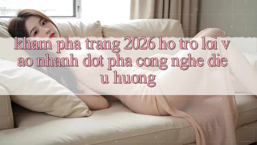 Khám phá Trang 2026 Hỗ Trợ Lối Vào Nhanh: Đột phá công nghệ điều hướng