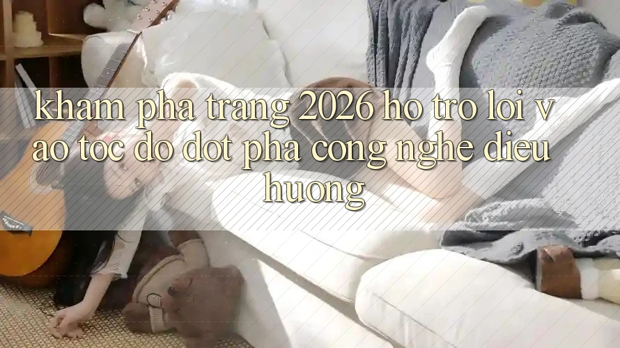 Khám phá Trang 2026 Hỗ Trợ Lối Vào Tốc độ: Đột phá công nghệ điều hướng Khám phá Trang 2026 Hỗ Trợ Lối Vào Tốc độ: Đột phá công nghệ điều hướng