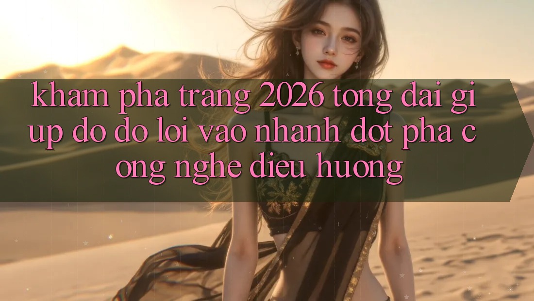 Khám phá Trang 2026 Tổng đài giúp đỡ đỡ Lối Vào Nhanh: Đột phá công nghệ điều hướng