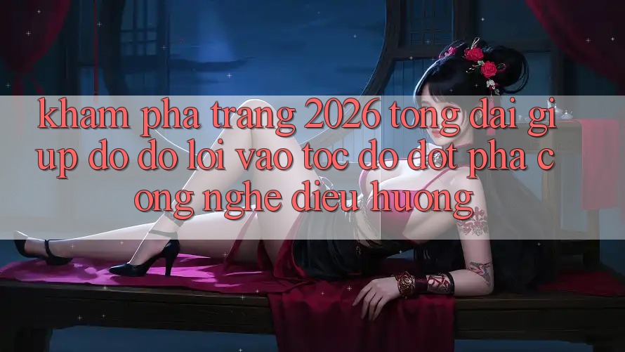 Khám phá Trang 2026 Tổng đài giúp đỡ đỡ Lối Vào Tốc độ: Đột phá công nghệ điều hướng