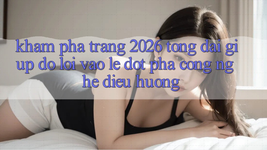 Khám phá Trang 2026 Tổng đài giúp đỡ Lối Vào Lẹ: Đột phá công nghệ điều hướng