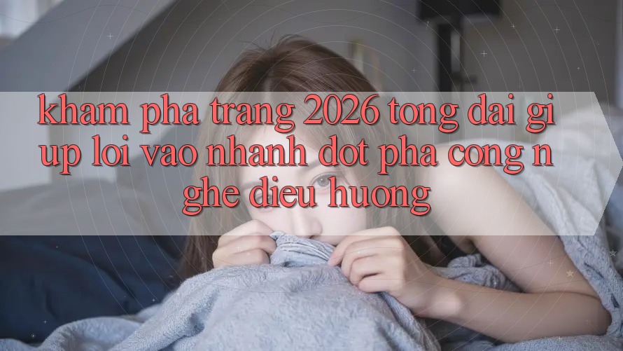 Khám phá Trang 2026 Tổng đài giúp Lối Vào Nhanh: Đột phá công nghệ điều hướng