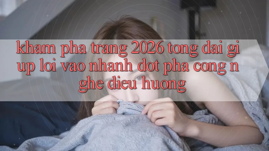 Khám phá Trang 2026 Tổng đài giúp Lối Vào Nhanh: Đột phá công nghệ điều hướng Khám phá Trang 2026 Tổng đài giúp Lối Vào Nhanh: Đột phá công nghệ điều hướng