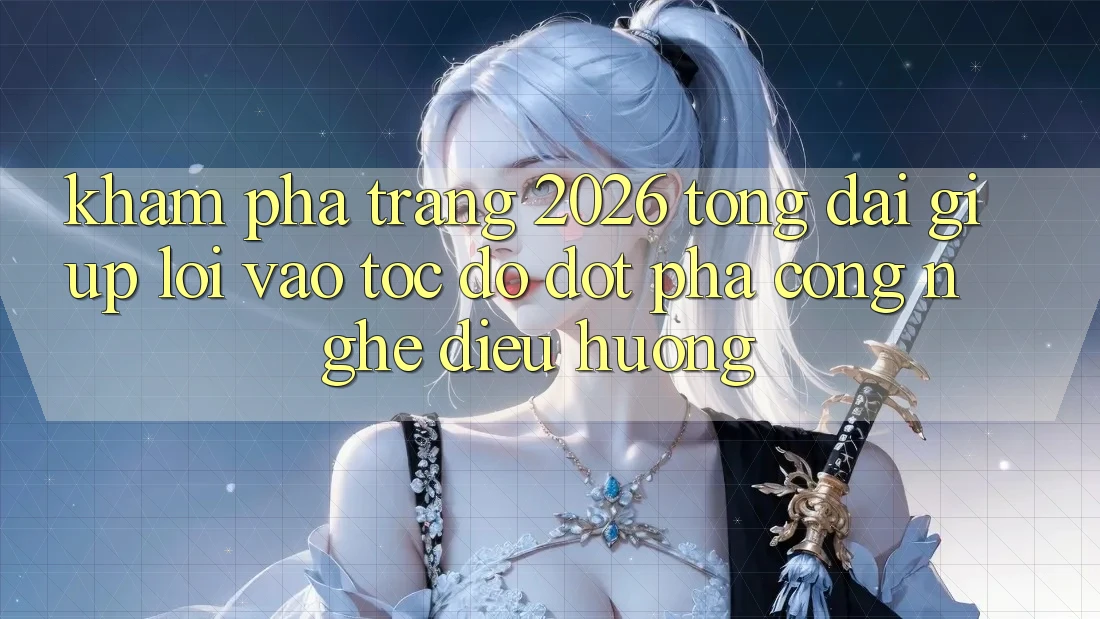 Khám phá Trang 2026 Tổng đài giúp Lối Vào Tốc độ: Đột phá công nghệ điều hướng