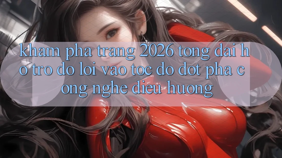 Khám phá Trang 2026 Tổng đài hỗ trợ đỡ Lối Vào Tốc độ: Đột phá công nghệ điều hướng