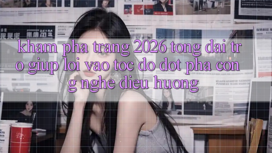 Khám phá Trang 2026 Tổng đài trợ giúp Lối Vào Tốc độ: Đột phá công nghệ điều hướng Khám phá Trang 2026 Tổng đài trợ giúp Lối Vào Tốc độ: Đột phá công nghệ điều hướng