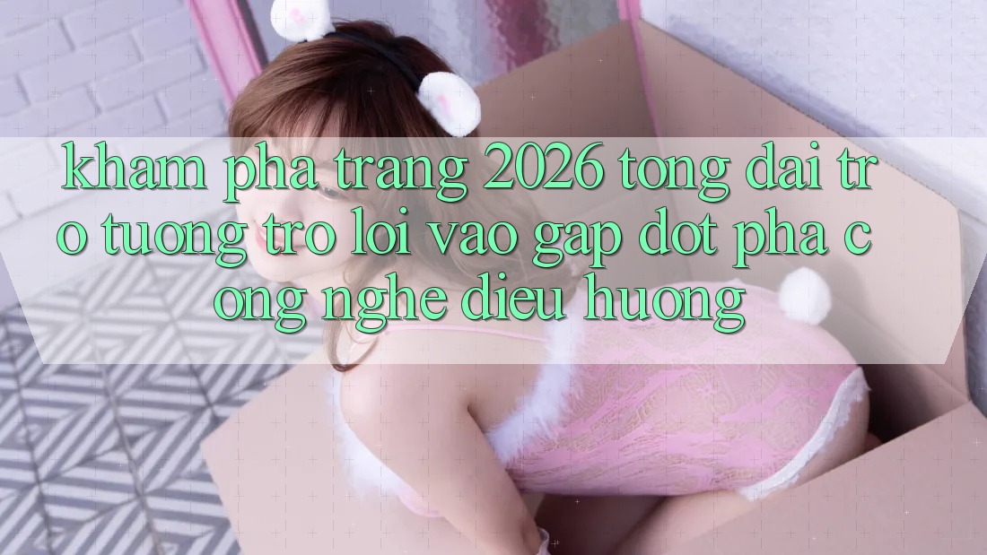 Khám phá Trang 2026 Tổng đài trợ tương trợ Lối Vào Gấp: Đột phá công nghệ điều hướng Khám phá Trang 2026 Tổng đài trợ tương trợ Lối Vào Gấp: Đột phá công nghệ điều hướng