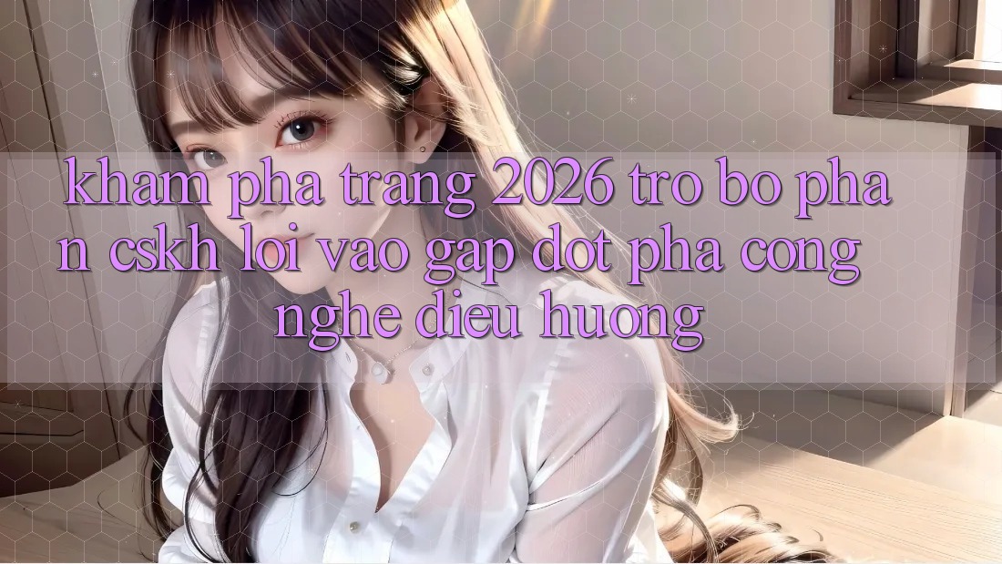 Khám phá Trang 2026 Trợ bộ phận CSKH Lối Vào Gấp: Đột phá công nghệ điều hướng Khám phá Trang 2026 Trợ bộ phận CSKH Lối Vào Gấp: Đột phá công nghệ điều hướng