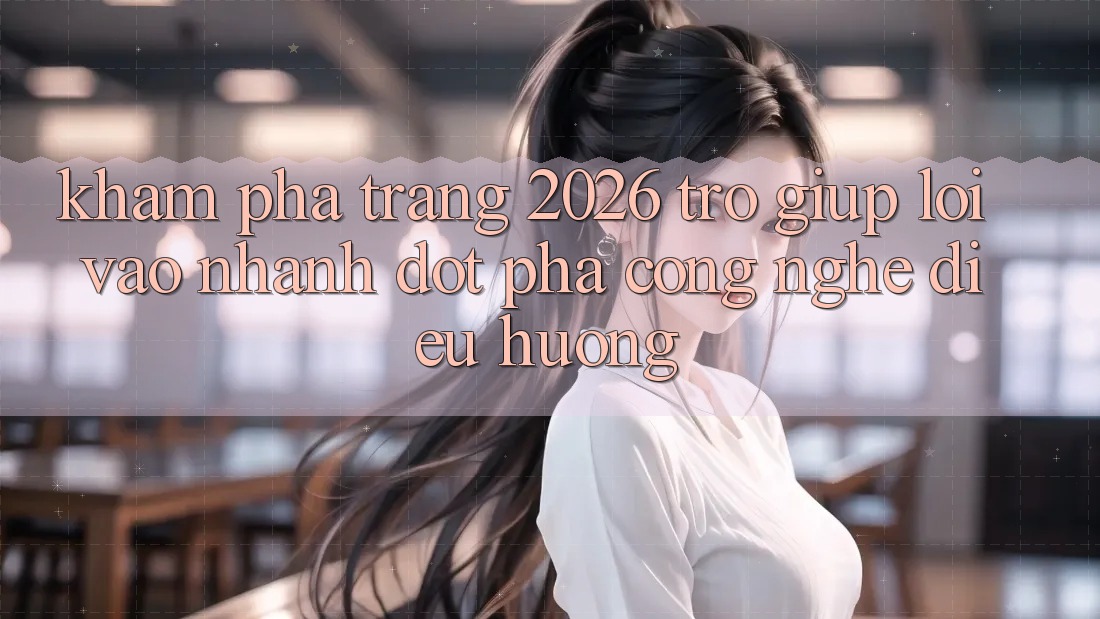 Khám phá Trang 2026 Trợ giúp Lối Vào Nhanh: Đột phá công nghệ điều hướng