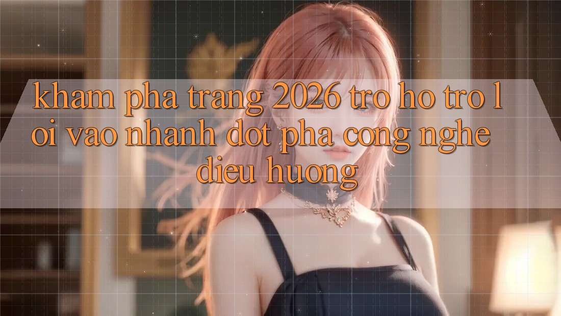 Khám phá Trang 2026 Trợ hỗ trợ Lối Vào Nhanh: Đột phá công nghệ điều hướng
