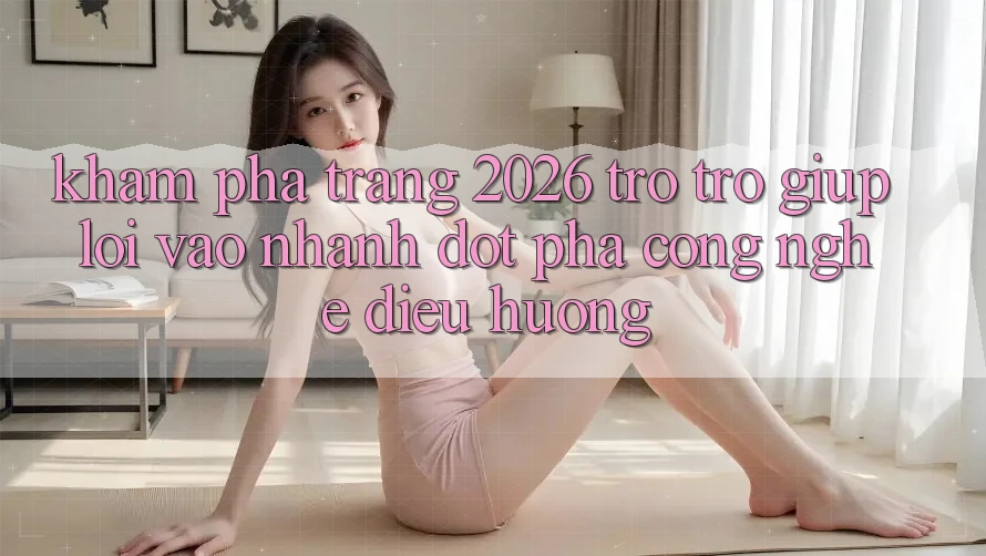 Khám phá Trang 2026 Trợ trợ giúp Lối Vào Nhanh: Đột phá công nghệ điều hướng Khám phá Trang 2026 Trợ trợ giúp Lối Vào Nhanh: Đột phá công nghệ điều hướng