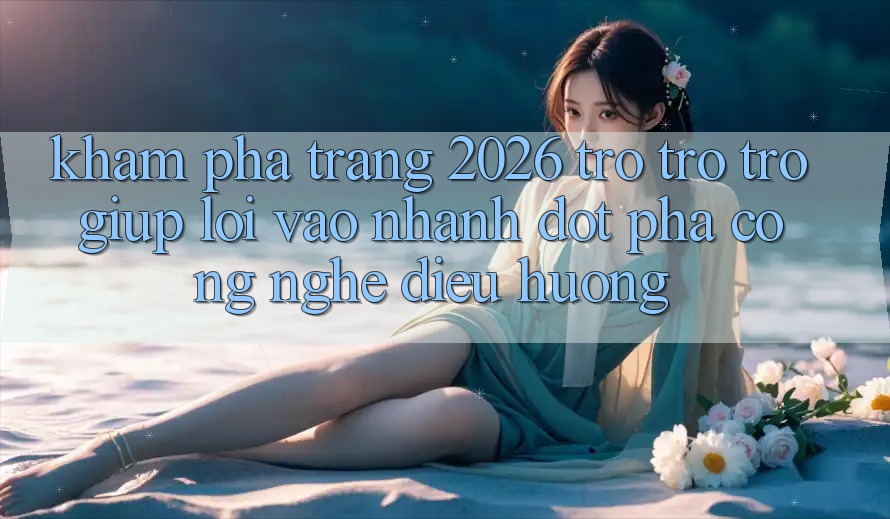 Khám phá Trang 2026 Trợ trợ trợ giúp Lối Vào Nhanh: Đột phá công nghệ điều hướng
