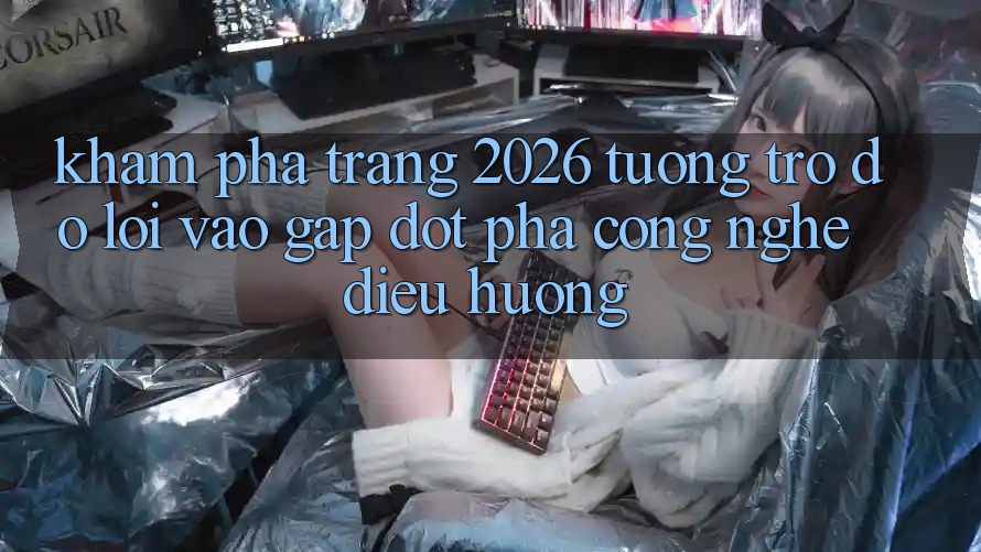 Khám phá Trang 2026 Tương trợ đỡ Lối Vào Gấp: Đột phá công nghệ điều hướng