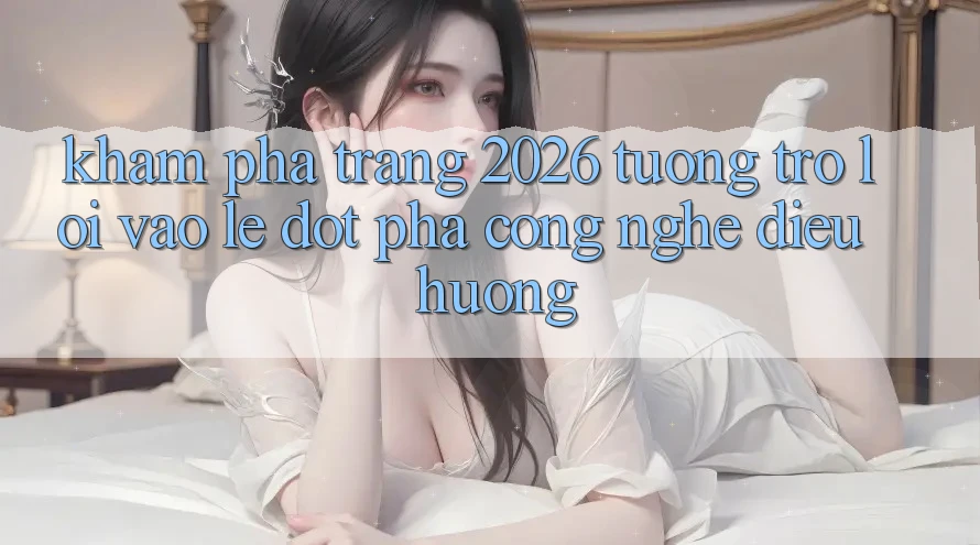 Khám phá Trang 2026 Tương trợ Lối Vào Lẹ: Đột phá công nghệ điều hướng Khám phá Trang 2026 Tương trợ Lối Vào Lẹ: Đột phá công nghệ điều hướng
