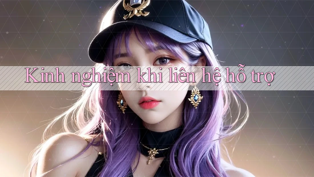 Kinh nghiệm khi liên hệ hỗ trợ