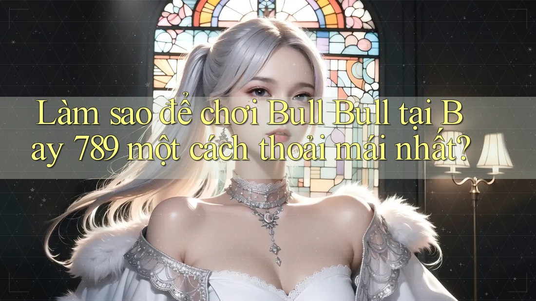 Làm sao để chơi Bull Bull tại Bay 789 một cách thoải mái nhất? Làm sao để chơi Bull Bull tại Bay 789 một cách thoải mái nhất?
