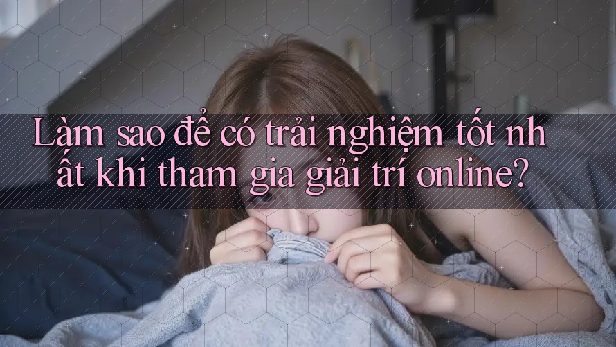 Làm sao để có trải nghiệm tốt nhất khi tham gia giải trí online?