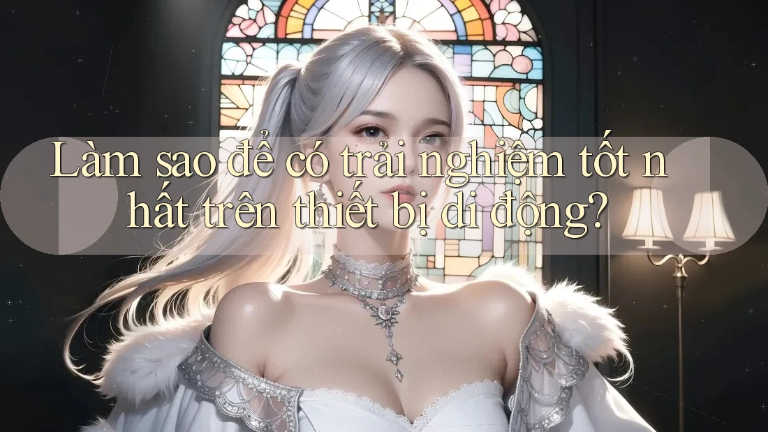 Làm sao để có trải nghiệm tốt nhất trên thiết bị di động? Làm sao để có trải nghiệm tốt nhất trên thiết bị di động?
