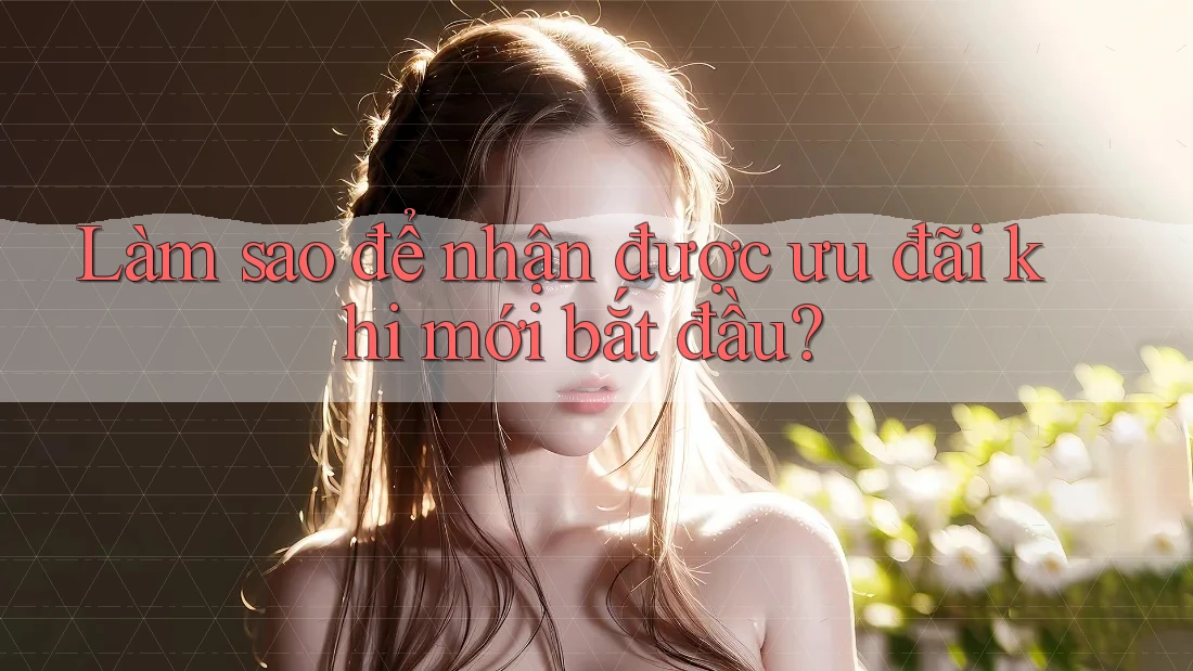 Làm sao để nhận được ưu đãi khi mới bắt đầu? Làm sao để nhận được ưu đãi khi mới bắt đầu?