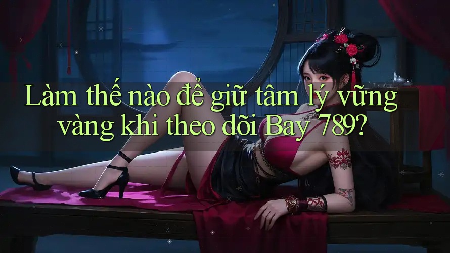 Làm thế nào để giữ tâm lý vững vàng khi theo dõi Bay 789? Làm thế nào để giữ tâm lý vững vàng khi theo dõi Bay 789?