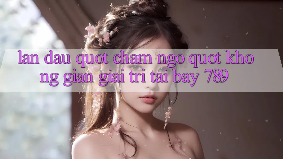 Lần đầu " chạm ngõ" không gian giải trí tại Bay 789