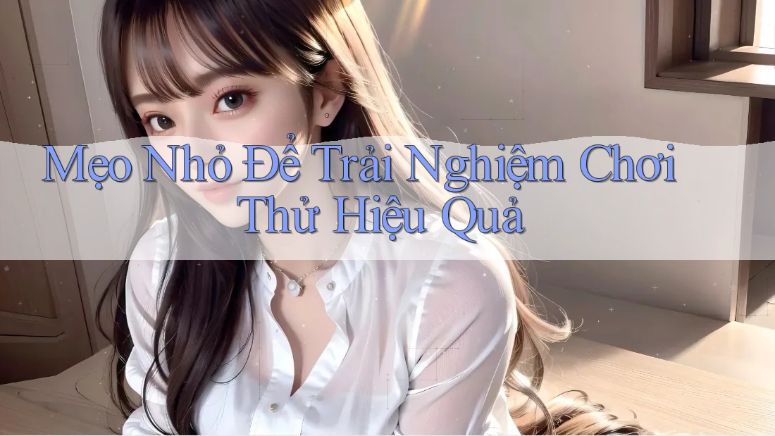 Mẹo Nhỏ Để Trải Nghiệm Chơi Thử Hiệu Quả Mẹo Nhỏ Để Trải Nghiệm Chơi Thử Hiệu Quả