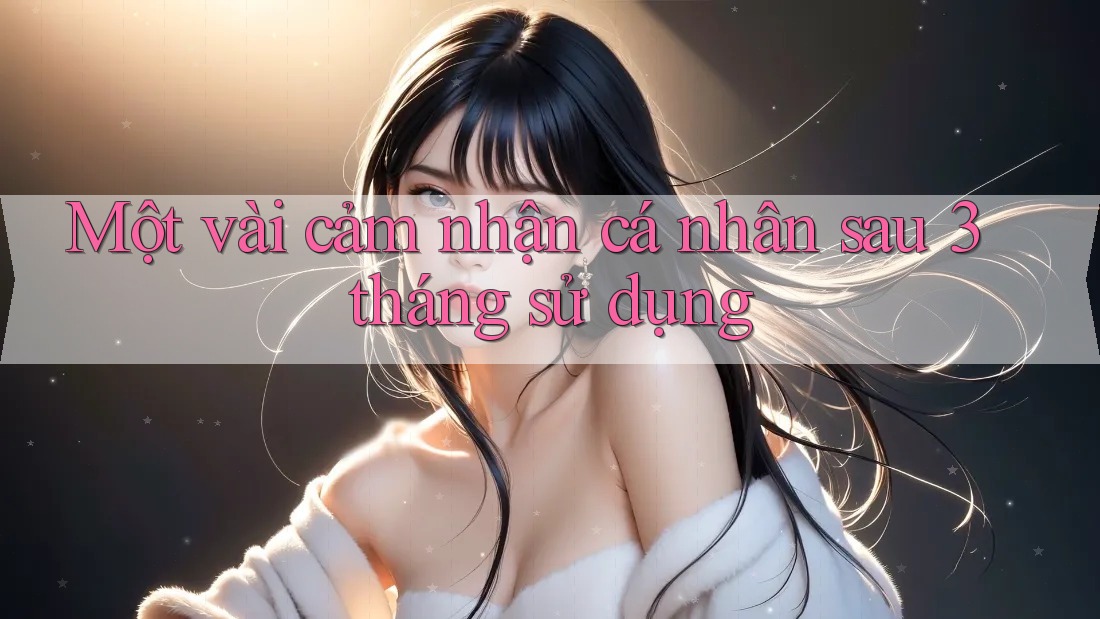 Một vài cảm nhận cá nhân sau 3 tháng sử dụng Một vài cảm nhận cá nhân sau 3 tháng sử dụng