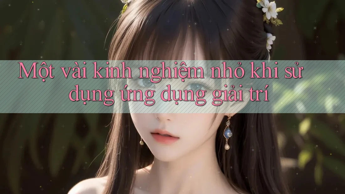 Một vài kinh nghiệm nhỏ khi sử dụng ứng dụng giải trí