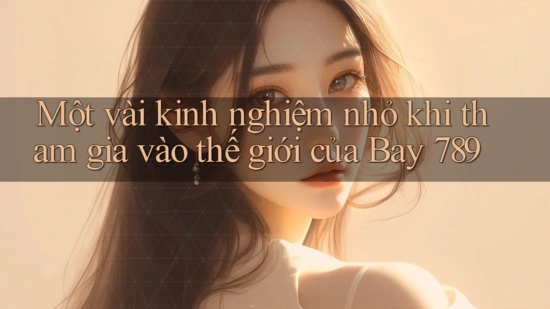 Một vài kinh nghiệm nhỏ khi tham gia vào thế giới của Bay 789